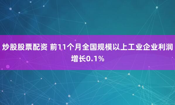 炒股股票配资 前11个月全国规模以上工业企业利润增长0.1%