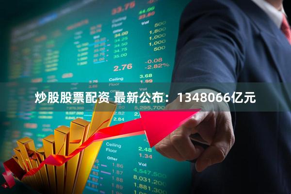 炒股股票配资 最新公布：1348066亿元