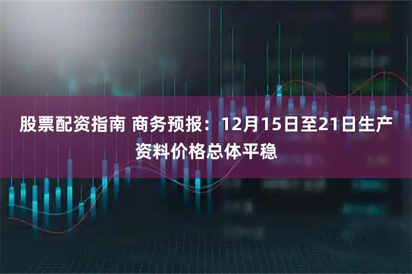 股票配资指南 商务预报：12月15日至21日生产资料价格总体平稳