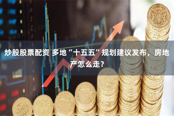 炒股股票配资 多地“十五五”规划建议发布，房地产怎么走？