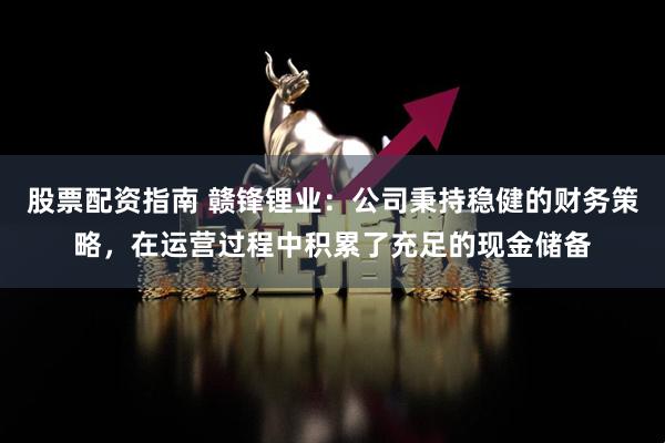 股票配资指南 赣锋锂业：公司秉持稳健的财务策略，在运营过程中积累了充足的现金储备