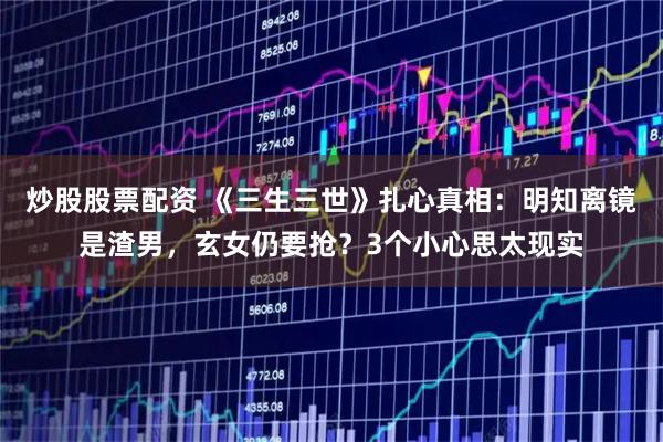 炒股股票配资 《三生三世》扎心真相：明知离镜是渣男，玄女仍要抢？3个小心思太现实