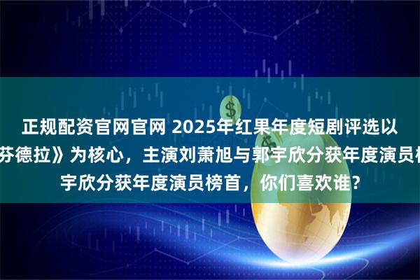 正规配资官网官网 2025年红果年度短剧评选以现象级爆款《盛夏芬德拉》为核心，主演刘萧旭与郭宇欣分获年度演员榜首，你们喜欢谁？