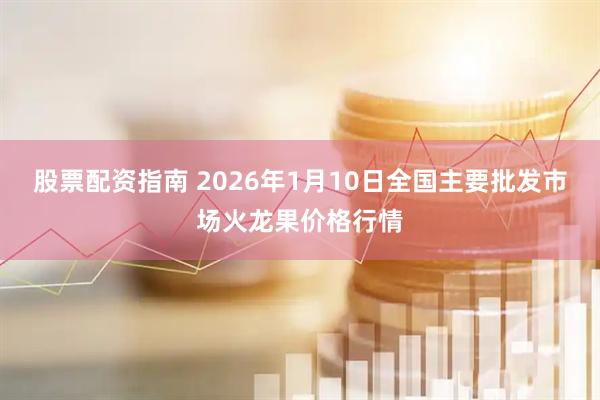 股票配资指南 2026年1月10日全国主要批发市场火龙果价格行情