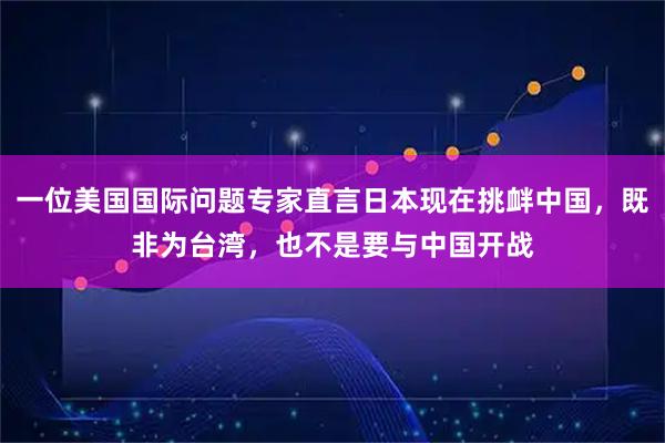 一位美国国际问题专家直言日本现在挑衅中国，既非为台湾，也不是要与中国开战