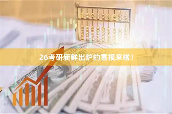 26考研新鲜出炉的喜报来啦！