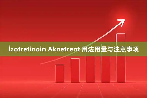 İzotretinoin Aknetrent 用法用量与注意事项