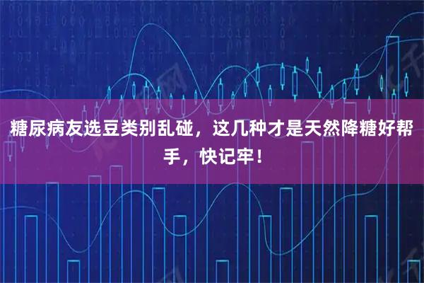糖尿病友选豆类别乱碰，这几种才是天然降糖好帮手，快记牢！
