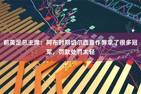 前英足总主席：阿布时期切尔西靠作弊拿了很多冠军，罚款处罚太轻