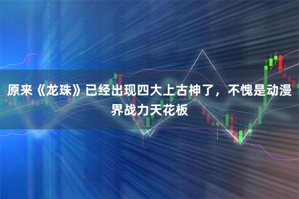 原来《龙珠》已经出现四大上古神了，不愧是动漫界战力天花板